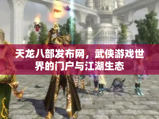 天龙八部发布网，武侠游戏世界的门户与江湖生态
