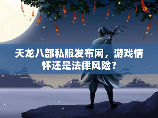 天龙八部私服发布网，游戏情怀还是法律风险？