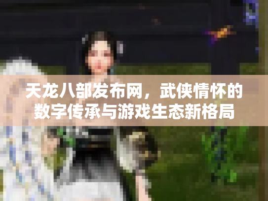天龙八部发布网，武侠情怀的数字传承与游戏生态新格局