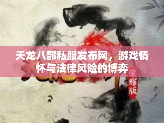 天龙八部私服发布网，游戏情怀与法律风险的博弈