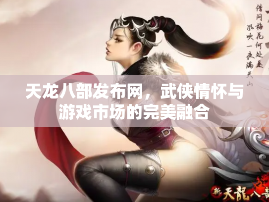 天龙八部发布网，武侠情怀与游戏市场的完美融合