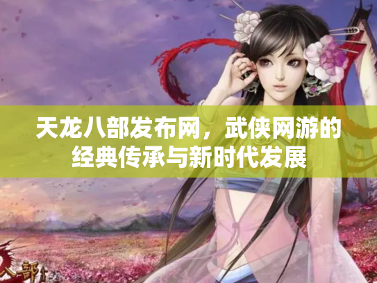 天龙八部发布网，武侠网游的经典传承与新时代发展