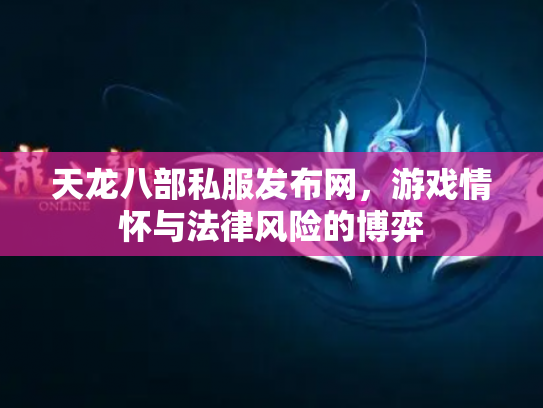 天龙八部私服发布网，游戏情怀与法律风险的博弈