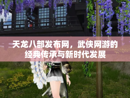天龙八部发布网，武侠网游的经典传承与新时代发展
