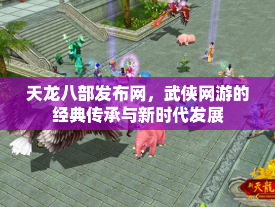 天龙八部发布网，武侠网游的经典传承与新时代发展