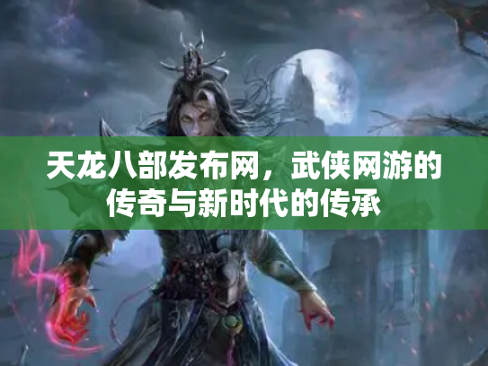 天龙八部发布网，武侠网游的传奇与新时代的传承