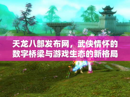 天龙八部发布网，武侠情怀的数字桥梁与游戏生态的新格局