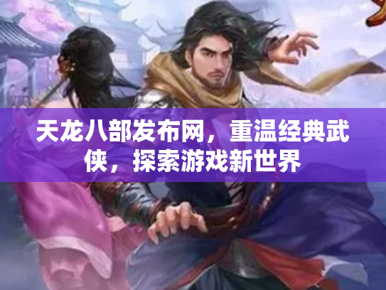天龙八部发布网，重温经典武侠，探索游戏新世界