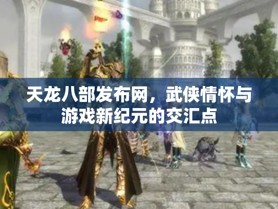 天龙八部发布网，武侠情怀与游戏新纪元的交汇点