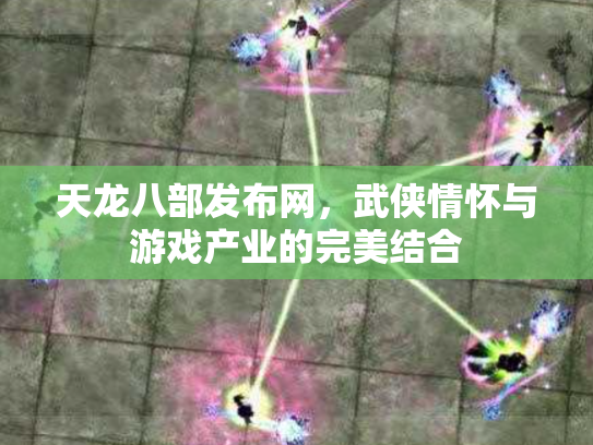 天龙八部发布网，武侠情怀与游戏产业的完美结合