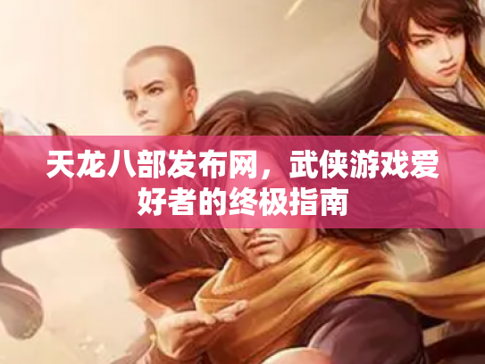 天龙八部发布网，武侠游戏爱好者的终极指南