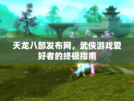 天龙八部发布网，武侠游戏爱好者的终极指南