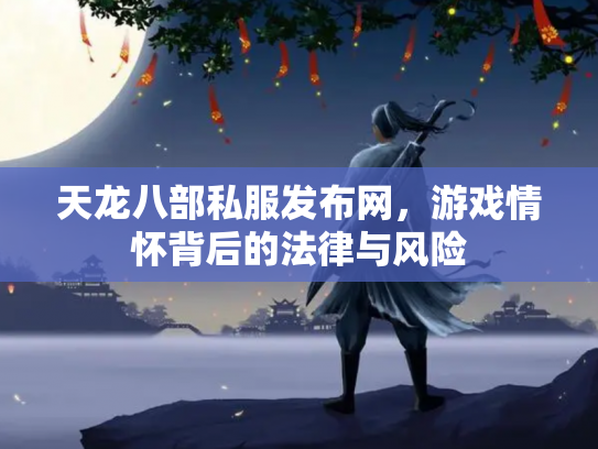 天龙八部私服发布网，游戏情怀背后的法律与风险
