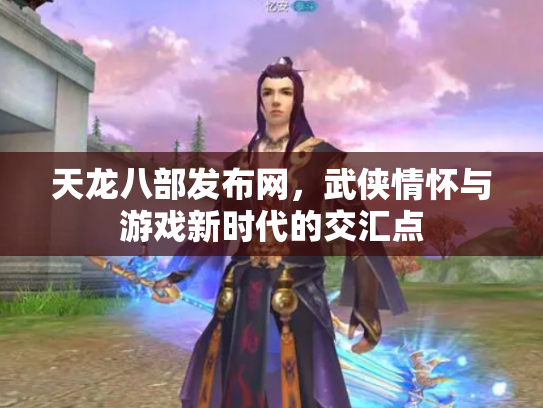 天龙八部发布网，武侠情怀与游戏新时代的交汇点