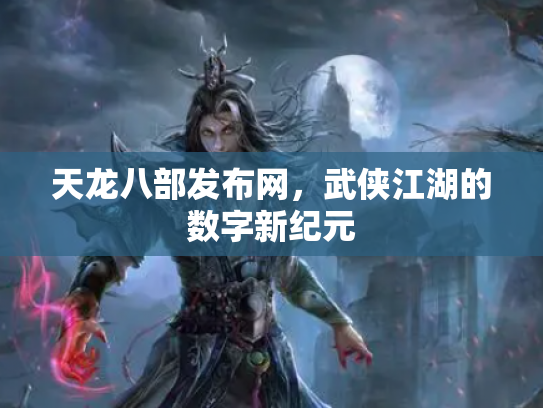 天龙八部发布网，武侠江湖的数字新纪元