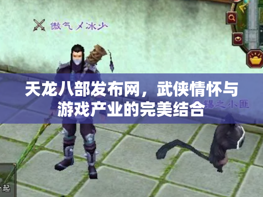 天龙八部发布网，武侠情怀与游戏产业的完美结合