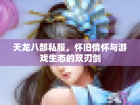 天龙八部私服，怀旧情怀与游戏生态的双刃剑