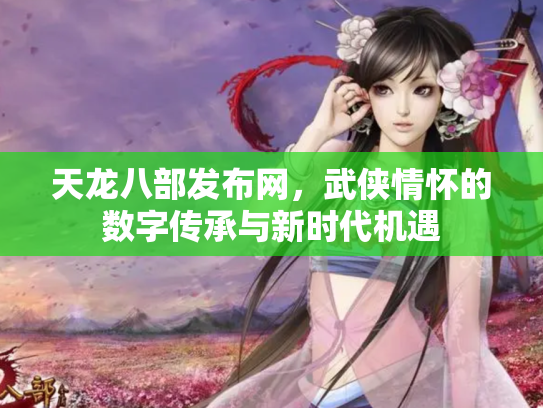 天龙八部发布网，武侠情怀的数字传承与新时代机遇