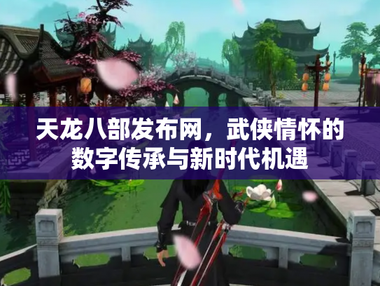 天龙八部发布网，武侠情怀的数字传承与新时代机遇