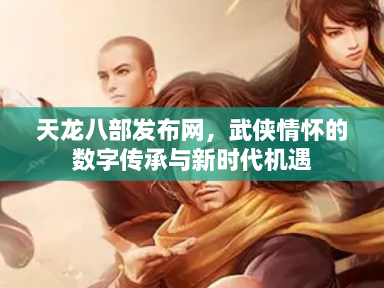 天龙八部发布网，武侠情怀的数字传承与新时代机遇