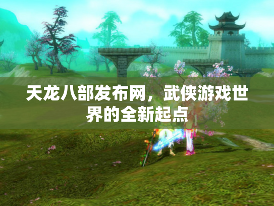 天龙八部发布网，武侠游戏世界的全新起点