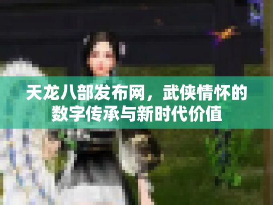 天龙八部发布网，武侠情怀的数字传承与新时代价值