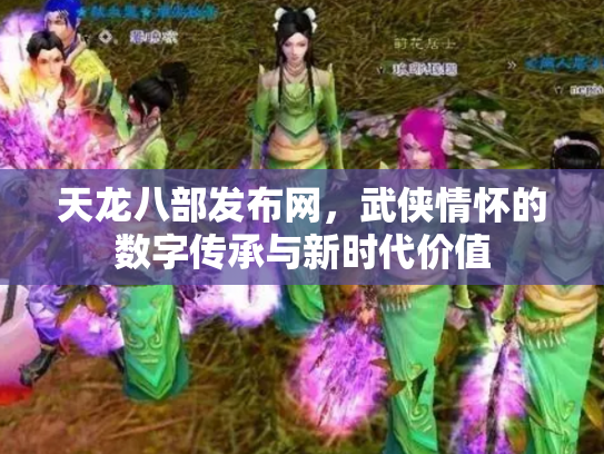 天龙八部发布网，武侠情怀的数字传承与新时代价值