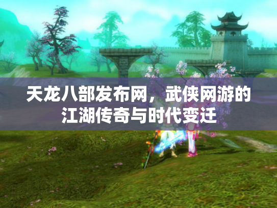 天龙八部发布网，武侠网游的江湖传奇与时代变迁