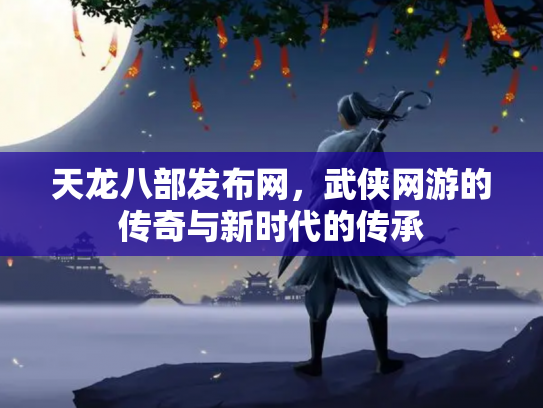 天龙八部发布网，武侠网游的传奇与新时代的传承