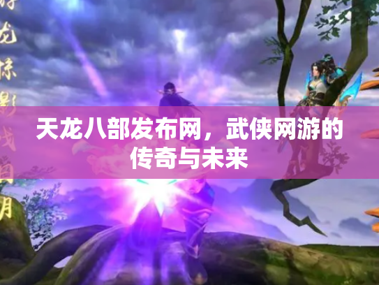 天龙八部发布网，武侠网游的传奇与未来