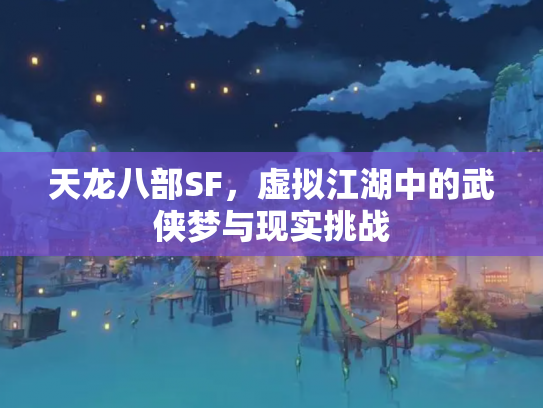 天龙八部SF，虚拟江湖中的武侠梦与现实挑战