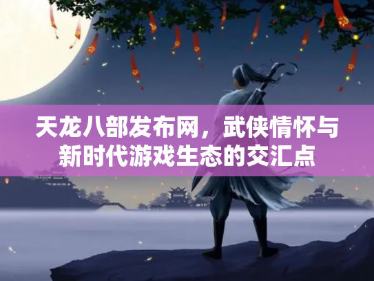 天龙八部发布网，武侠情怀与新时代游戏生态的交汇点