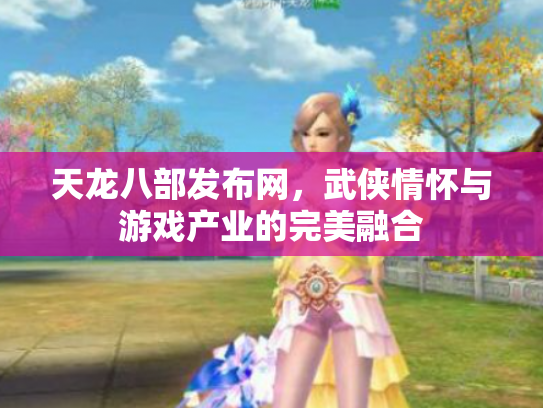 天龙八部发布网，武侠情怀与游戏产业的完美融合