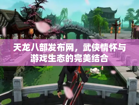 天龙八部发布网，武侠情怀与游戏生态的完美结合