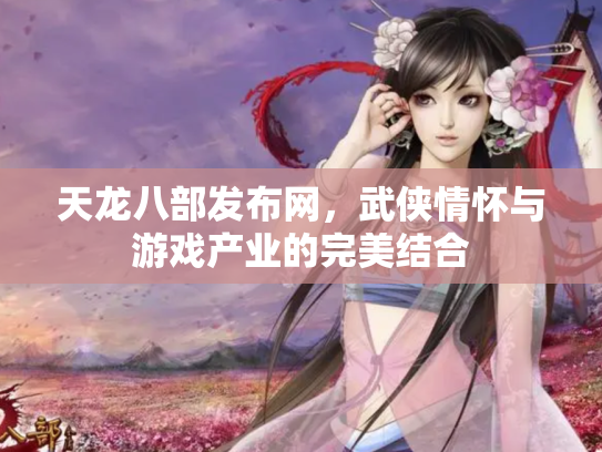 天龙八部发布网，武侠情怀与游戏产业的完美结合