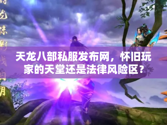 天龙八部私服发布网，怀旧玩家的天堂还是法律风险区？