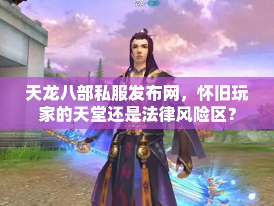 天龙八部私服发布网，怀旧玩家的天堂还是法律风险区？