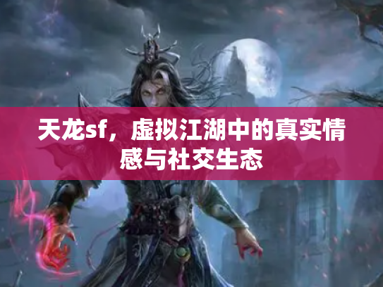 天龙sf，虚拟江湖中的真实情感与社交生态