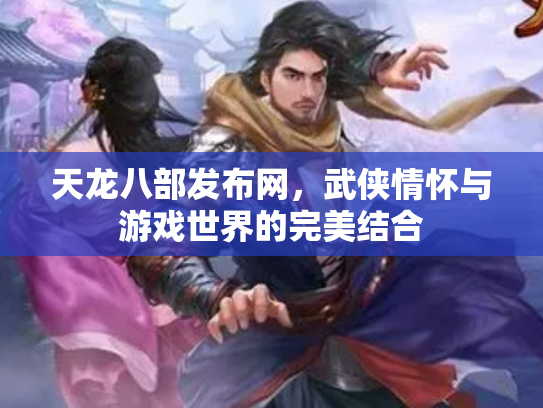 天龙八部发布网，武侠情怀与游戏世界的完美结合