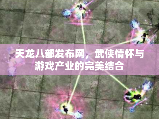 天龙八部发布网，武侠情怀与游戏产业的完美结合