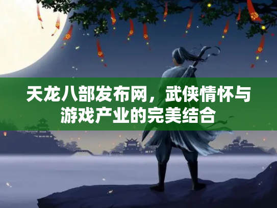 天龙八部发布网，武侠情怀与游戏产业的完美结合