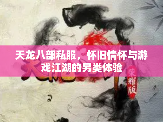 天龙八部私服，怀旧情怀与游戏江湖的另类体验
