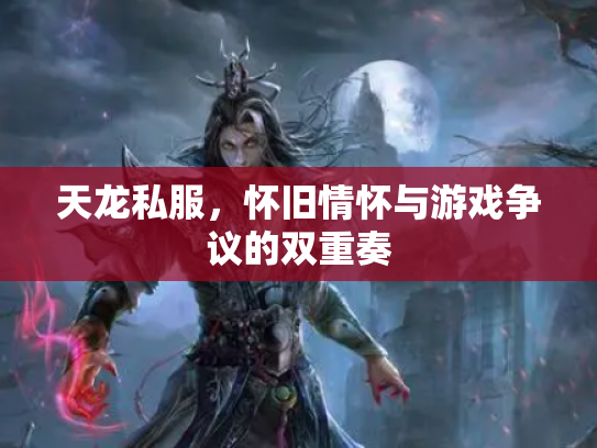 天龙私服，怀旧情怀与游戏争议的双重奏