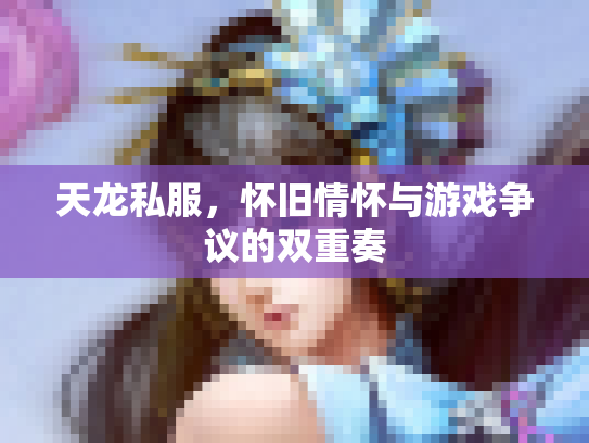 天龙私服，怀旧情怀与游戏争议的双重奏