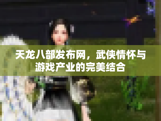 天龙八部发布网，武侠情怀与游戏产业的完美结合