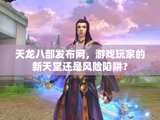 天龙八部发布网，游戏玩家的新天堂还是风险陷阱？