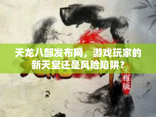 天龙八部发布网，游戏玩家的新天堂还是风险陷阱？