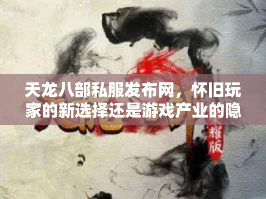 天龙八部私服发布网，怀旧玩家的新选择还是游戏产业的隐患？