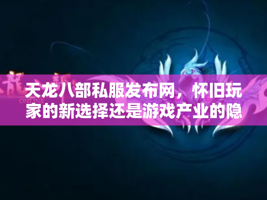 天龙八部私服发布网，怀旧玩家的新选择还是游戏产业的隐患？