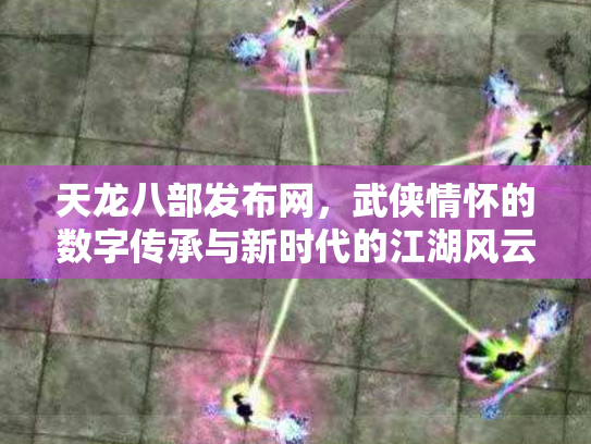 天龙八部发布网，武侠情怀的数字传承与新时代的江湖风云